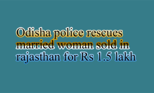 Odisha police rescues married woman ‘sold’ in Rajasthan for Rs 1.5 lakh