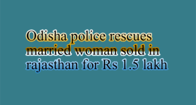 Odisha police rescues married woman ‘sold’ in Rajasthan for Rs 1.5 lakh