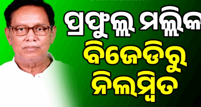 ବିଜେଡିରୁ ନିଲମ୍ବିତ ହେଲେ ପୂର୍ବତନ ମନ୍ତ୍ରୀ ତଥା କାମାକ୍ଷାନଗରର ପ୍ରାକ୍ତନ ବିଧାୟକ ପ୍ରଫୁଲ୍ଲ ମଲ୍ଲିକ