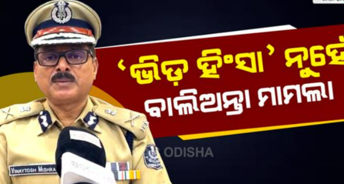 ବାଲିଅନ୍ତା ବର୍ବରତା: କ୍ରାଇମବ୍ରାଞ୍ଚ ଡିଜିଙ୍କ ପ୍ରତିକ୍ରିୟା, ଲାଗୁ ହେବ ନାହିଁ ‘ଭିଡ଼ ହିଂସା’ ଧାରା